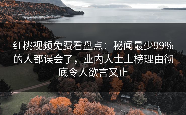红桃视频免费看盘点：秘闻最少99%的人都误会了，业内人士上榜理由彻底令人欲言又止
