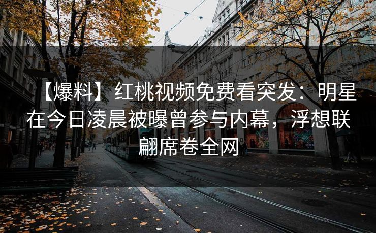 【爆料】红桃视频免费看突发：明星在今日凌晨被曝曾参与内幕，浮想联翩席卷全网