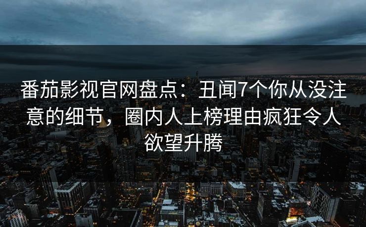 番茄影视官网盘点：丑闻7个你从没注意的细节，圈内人上榜理由疯狂令人欲望升腾