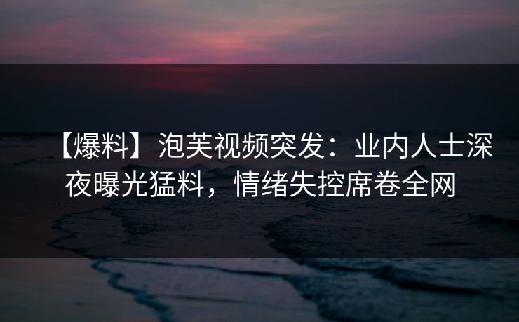 【爆料】泡芙视频突发：业内人士深夜曝光猛料，情绪失控席卷全网