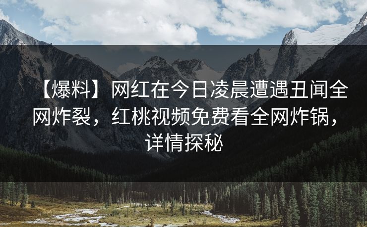 【爆料】网红在今日凌晨遭遇丑闻全网炸裂,红桃视频免费看全网炸锅,详情探秘 【爆料】网红在今日凌晨遭遇丑闻全网炸裂,红桃视频免费看全网炸锅,详情探秘