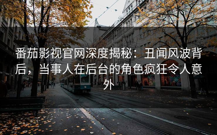 番茄影视官网深度揭秘：丑闻风波背后，当事人在后台的角色疯狂令人意外