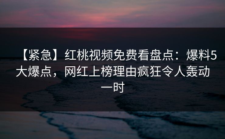 【紧急】红桃视频免费看盘点：爆料5大爆点，网红上榜理由疯狂令人轰动一时