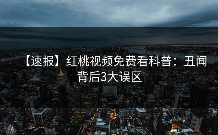 【速报】红桃视频免费看科普:丑闻背后3大误区 【速报】红桃视频免费看科普:丑闻背后3大误区