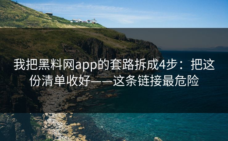 我把黑料网app的套路拆成4步:把这份清单收好——这条链接最危险 我把黑料网app的套路拆成4步:把这份清单收好——这条链接最危险