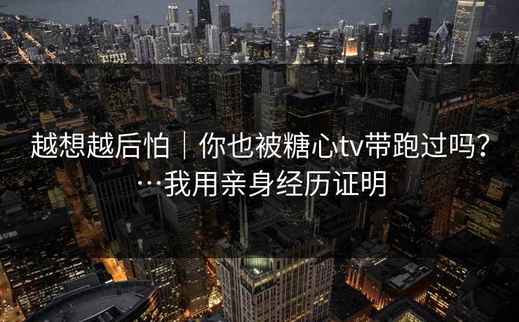越想越后怕｜你也被糖心tv带跑过吗？…我用亲身经历证明