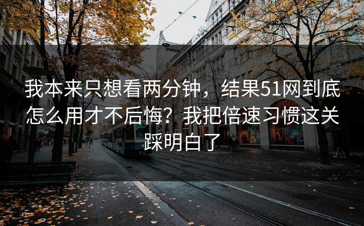 我本来只想看两分钟，结果51网到底怎么用才不后悔？我把倍速习惯这关踩明白了