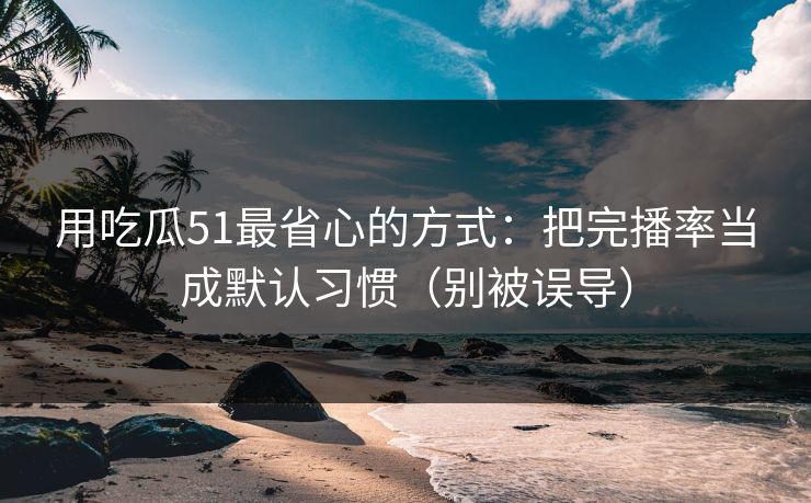 用吃瓜51最省心的方式:把完播率当成默认习惯(别被误导) 用吃瓜51最省心的方式:把完播率当成默认习惯(别被误导)