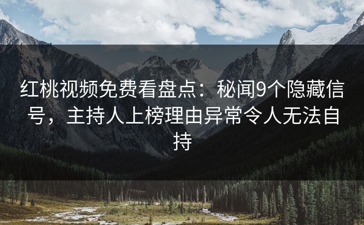 红桃视频免费看盘点：秘闻9个隐藏信号，主持人上榜理由异常令人无法自持