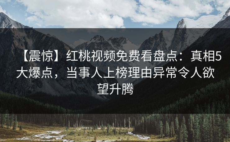 【震惊】红桃视频免费看盘点：真相5大爆点，当事人上榜理由异常令人欲望升腾