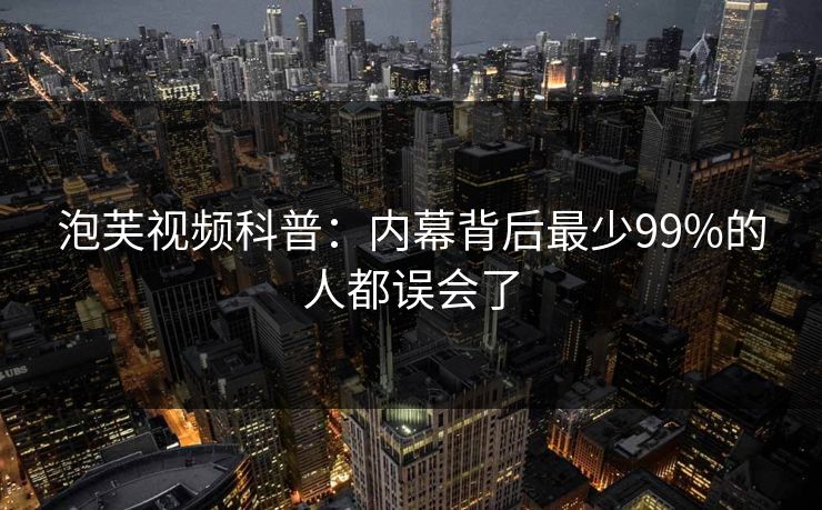 泡芙视频科普:内幕背后最少99%的人都误会了 泡芙视频科普:内幕背后最少99%的人都误会了