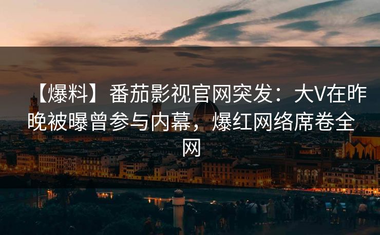 【爆料】番茄影视官网突发：大V在昨晚被曝曾参与内幕，爆红网络席卷全网
