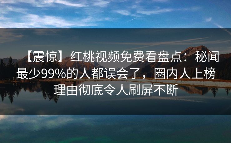 【震惊】红桃视频免费看盘点：秘闻最少99%的人都误会了，圈内人上榜理由彻底令人刷屏不断