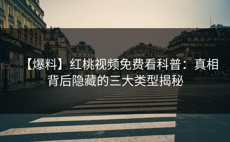 【爆料】红桃视频免费看科普：真相背后隐藏的三大类型揭秘