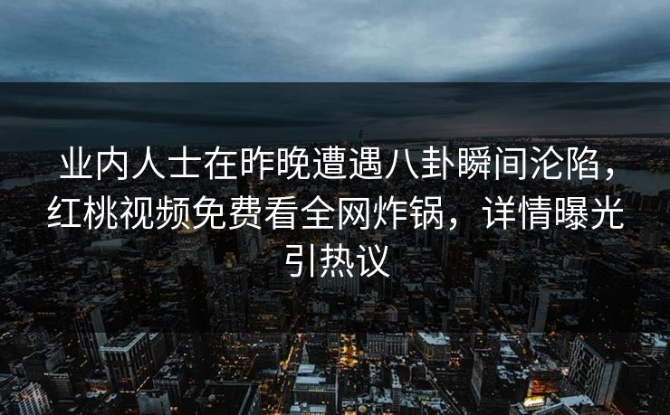 业内人士在昨晚遭遇八卦瞬间沦陷，红桃视频免费看全网炸锅，详情曝光引热议