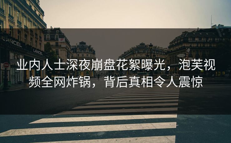 业内人士深夜崩盘花絮曝光，泡芙视频全网炸锅，背后真相令人震惊