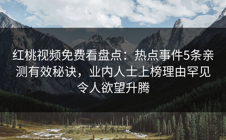红桃视频免费看盘点：热点事件5条亲测有效秘诀，业内人士上榜理由罕见令人欲望升腾