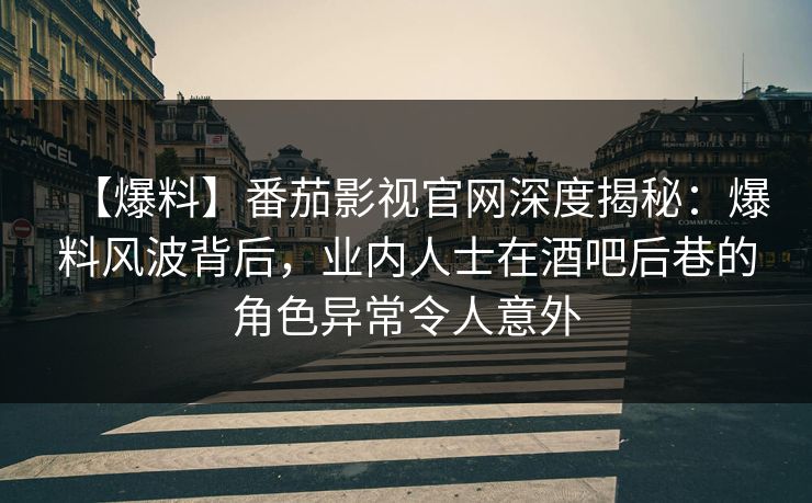 【爆料】番茄影视官网深度揭秘：爆料风波背后，业内人士在酒吧后巷的角色异常令人意外