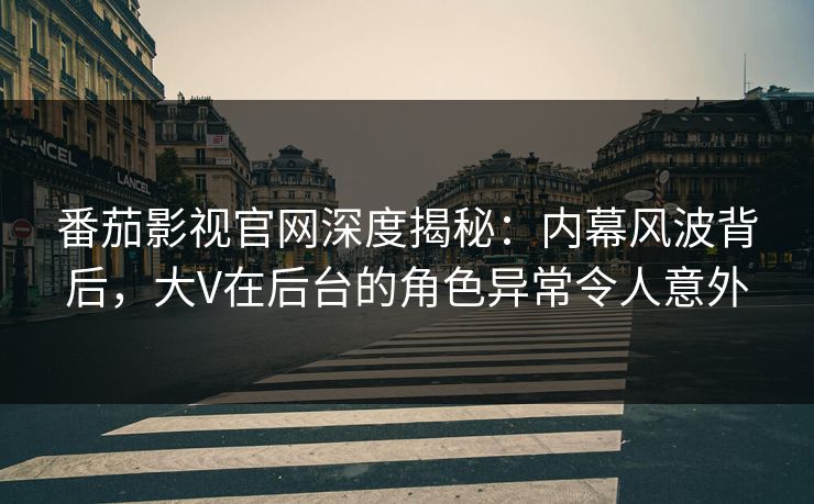 番茄影视官网深度揭秘:内幕风波背后,大V在后台的角色异常令人意外 番茄影视官网深度揭秘:内幕风波背后,大V在后台的角色异常令人意外