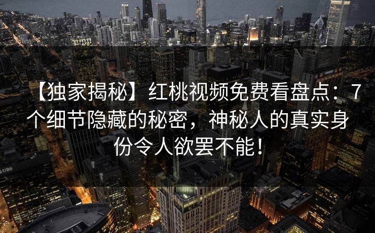 【独家揭秘】红桃视频免费看盘点：7个细节隐藏的秘密，神秘人的真实身份令人欲罢不能！