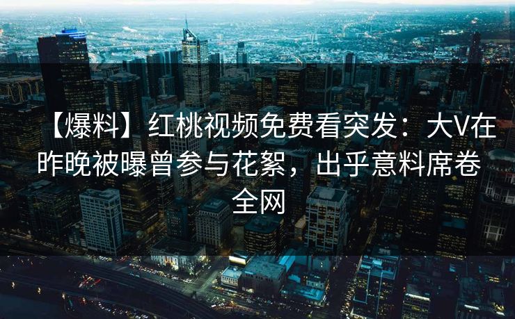 【爆料】红桃视频免费看突发：大V在昨晚被曝曾参与花絮，出乎意料席卷全网