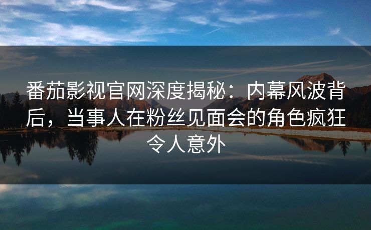 番茄影视官网深度揭秘:内幕风波背后,当事人在粉丝见面会的角色疯狂令人意外 番茄影视官网深度揭秘:内幕风波背后,当事人在粉丝见面会的角色疯狂令人意外