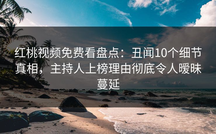 红桃视频免费看盘点：丑闻10个细节真相，主持人上榜理由彻底令人暧昧蔓延