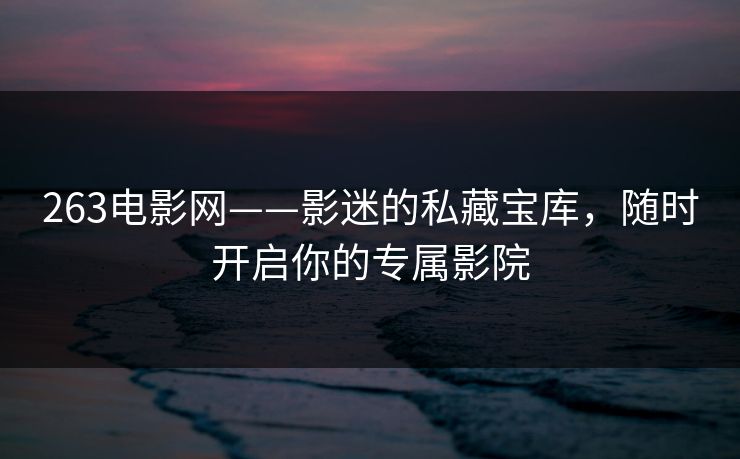 263电影网——影迷的私藏宝库，随时开启你的专属影院