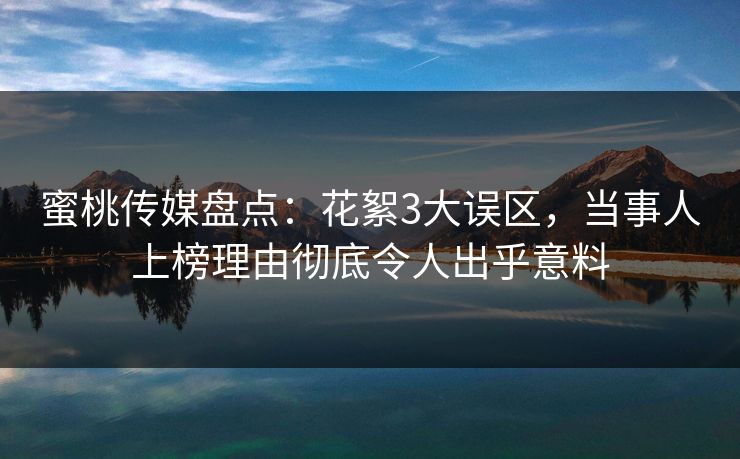 蜜桃传媒盘点:花絮3大误区,当事人上榜理由彻底令人出乎意料 蜜桃传媒盘点:花絮3大误区,当事人上榜理由彻底令人出乎意料