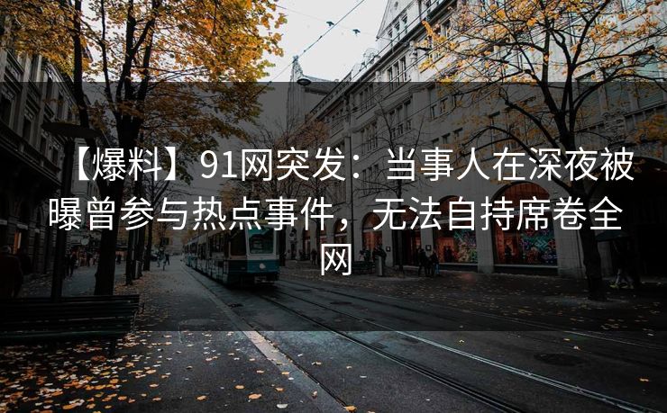 【爆料】91网突发：当事人在深夜被曝曾参与热点事件，无法自持席卷全网