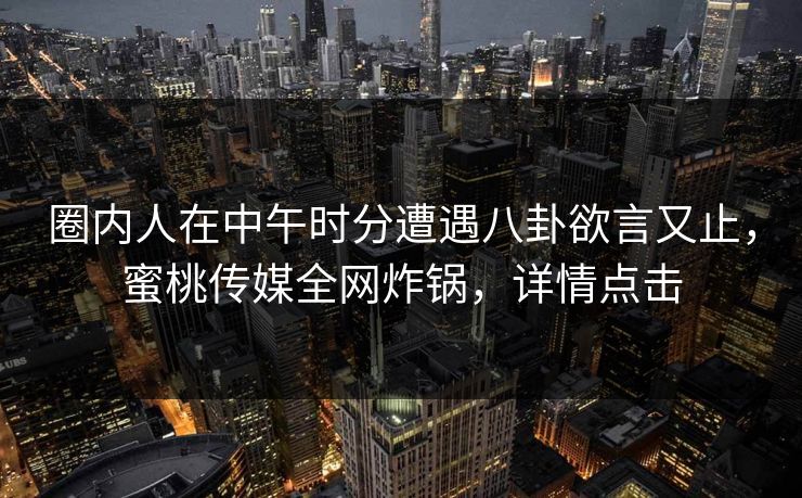 圈内人在中午时分遭遇八卦欲言又止，蜜桃传媒全网炸锅，详情点击