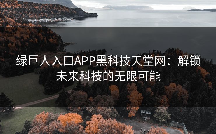 绿巨人入口APP黑科技天堂网:解锁未来科技的无限可能 绿巨人入口APP黑科技天堂网:解锁未来科技的无限可能