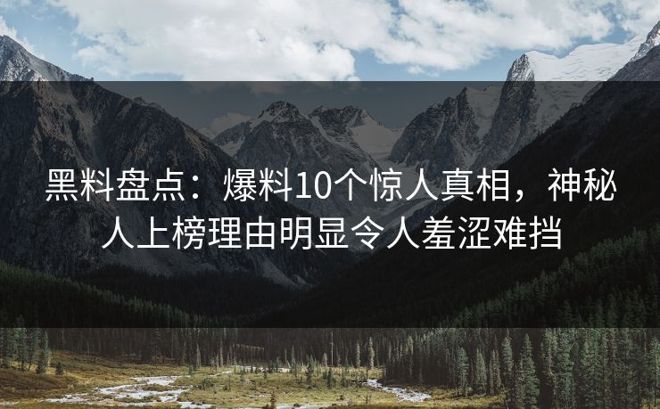 黑料盘点：爆料10个惊人真相，神秘人上榜理由明显令人羞涩难挡