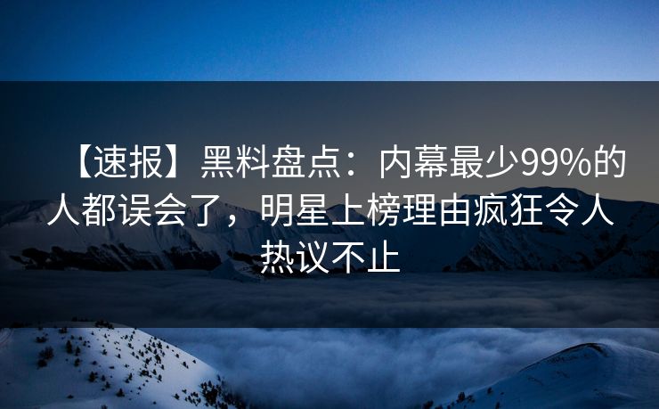 【速报】黑料盘点：内幕最少99%的人都误会了，明星上榜理由疯狂令人热议不止