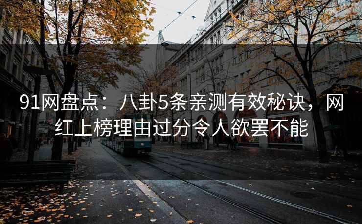 91网盘点：八卦5条亲测有效秘诀，网红上榜理由过分令人欲罢不能