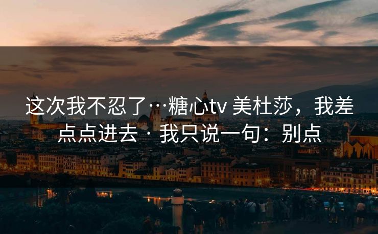 这次我不忍了…糖心tv 美杜莎，我差点点进去 · 我只说一句：别点