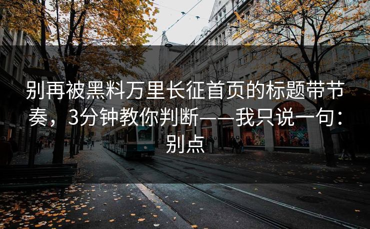 别再被黑料万里长征首页的标题带节奏，3分钟教你判断——我只说一句：别点