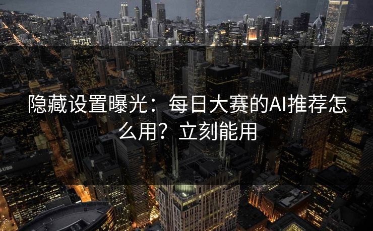 隐藏设置曝光：每日大赛的AI推荐怎么用？立刻能用