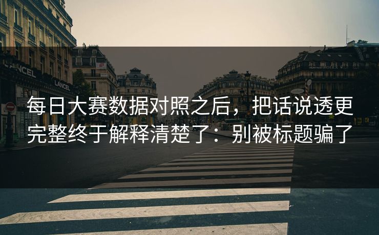 每日大赛数据对照之后，把话说透更完整终于解释清楚了：别被标题骗了