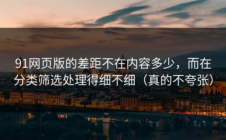 91网页版的差距不在内容多少，而在分类筛选处理得细不细（真的不夸张）
