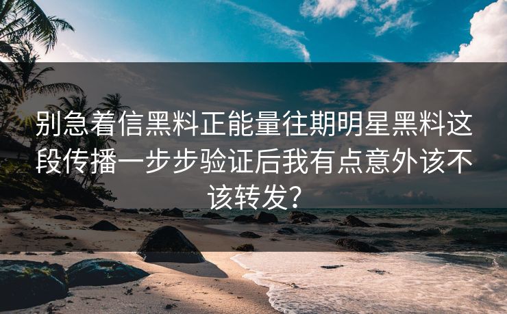 别急着信黑料正能量往期明星黑料这段传播一步步验证后我有点意外该不该转发？