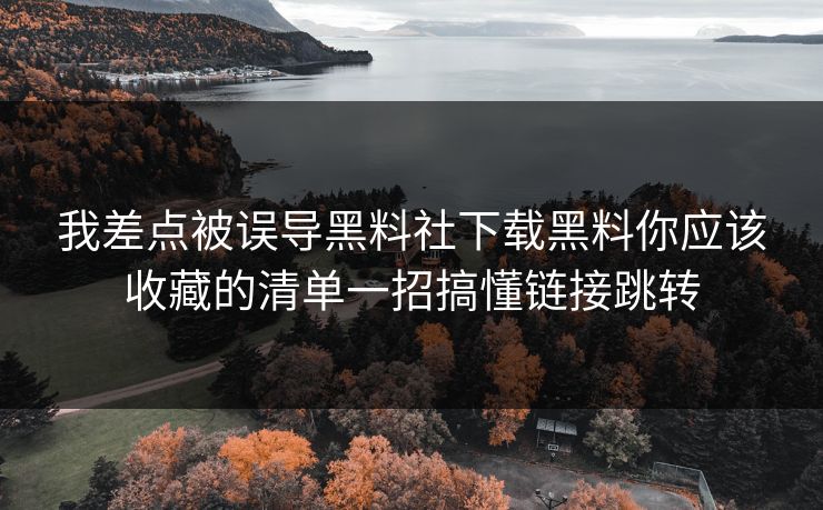 我差点被误导黑料社下载黑料你应该收藏的清单一招搞懂链接跳转