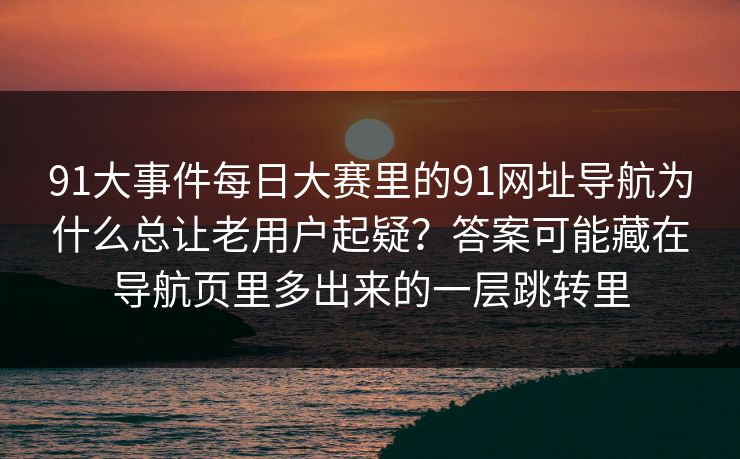 91大事件每日大赛里的91网址导航为什么总让老用户起疑？答案可能藏在导航页里多出来的一层跳转里