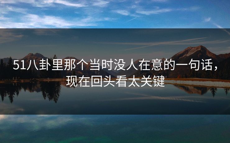 51八卦里那个当时没人在意的一句话，现在回头看太关键