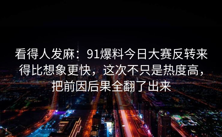 看得人发麻：91爆料今日大赛反转来得比想象更快，这次不只是热度高，把前因后果全翻了出来