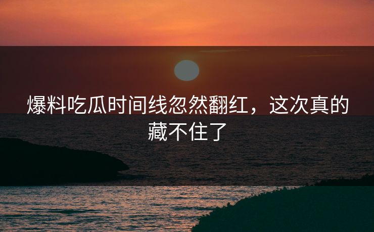 爆料吃瓜时间线忽然翻红，这次真的藏不住了